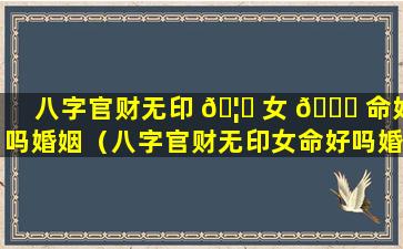 八字官财无印 🦍 女 🐅 命好吗婚姻（八字官财无印女命好吗婚姻怎么样）